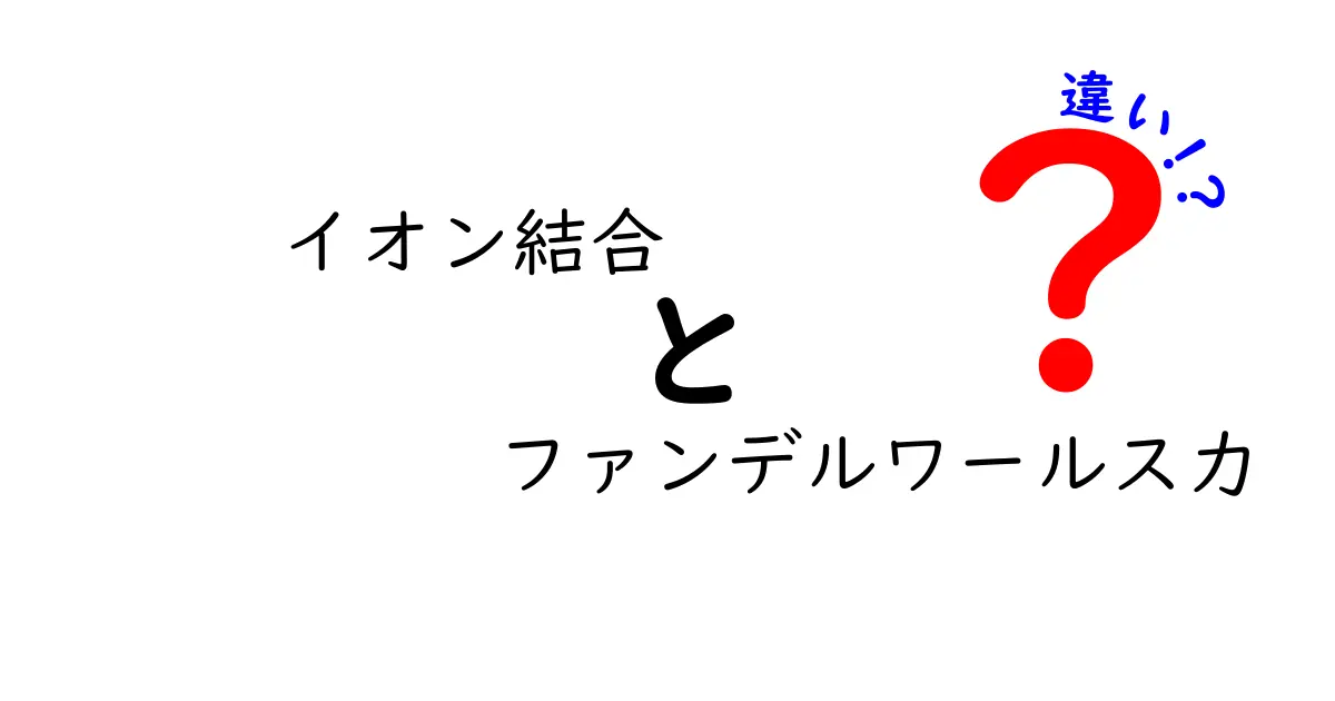 イオン結合とファンデルワールス力の違いを徹底解説！日常の例でわかる科学の基礎