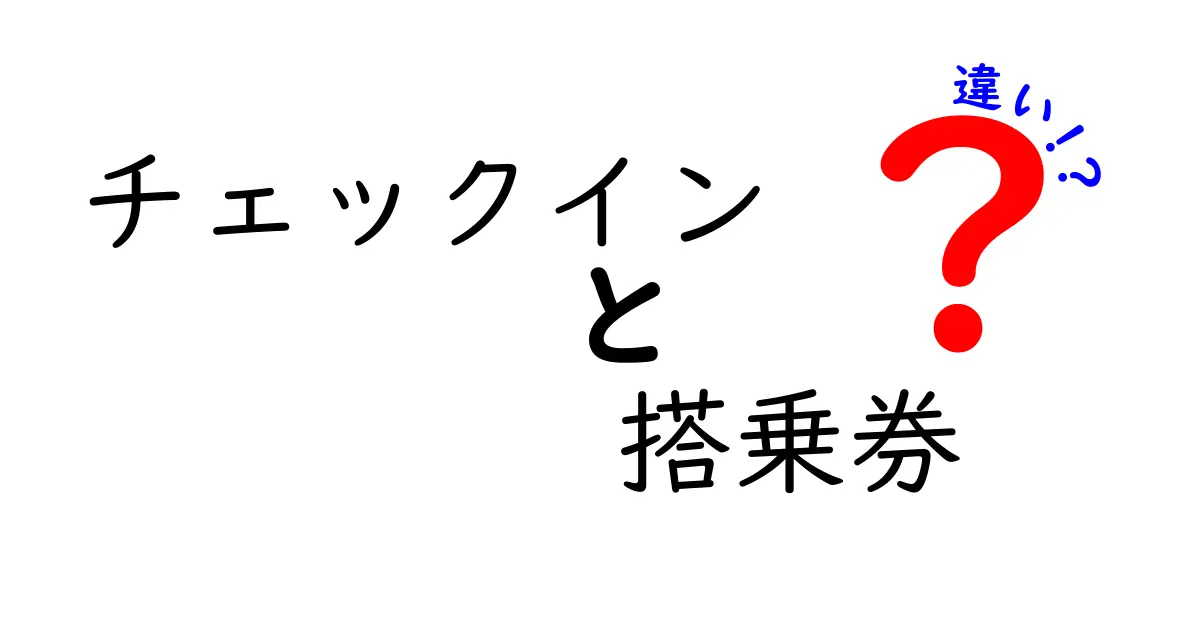 チェックインと搭乗券の違いを完全解説！旅のはじまりをスマートにする基礎知識