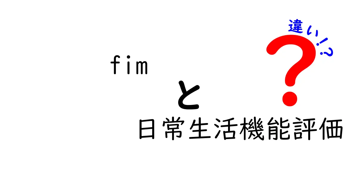 fim 日常生活機能評価 違いを徹底解説｜FIMと日常生活機能評価の本当の違いとは？