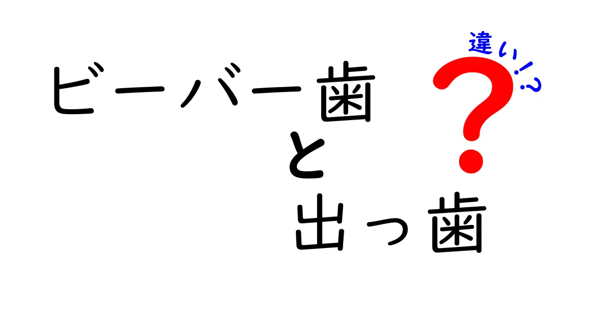 ビーバー歯と出っ歯の違いを徹底解説！似ているようで異なる理由と正しいケア
