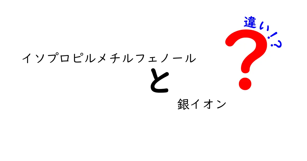 イソプロピルメチルフェノールと銀イオンの違いを徹底解説｜安全性・用途・効果を分かりやすく比較
