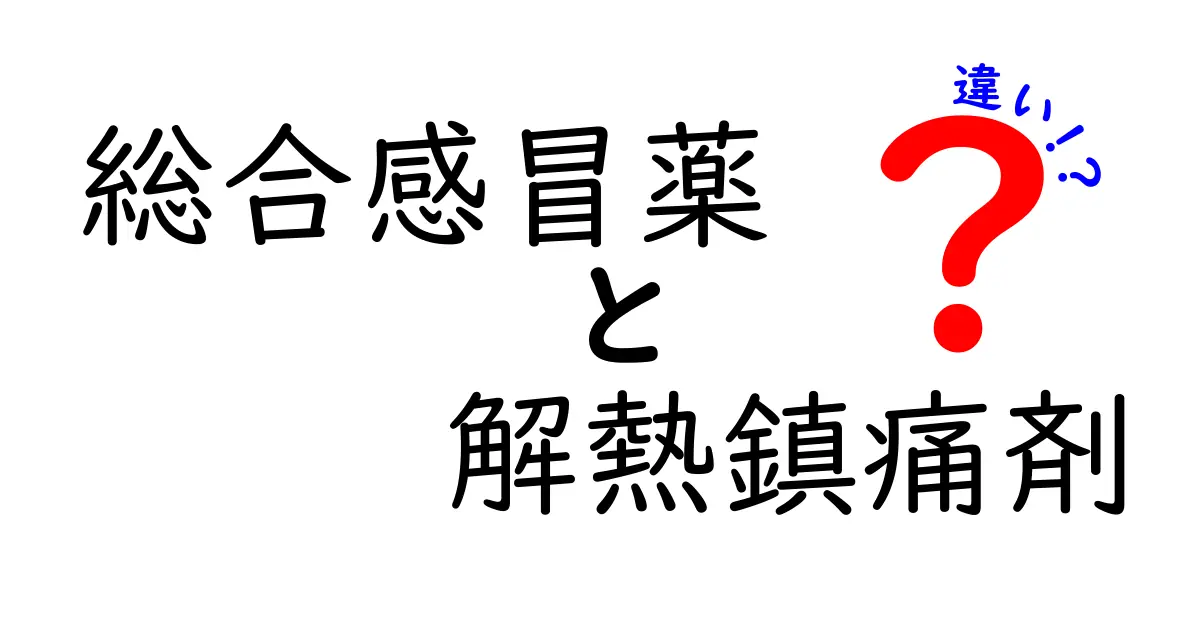総合感冒薬と解熱鎮痛剤の違いを徹底解説！風邪薬の選び方と正しい使い方