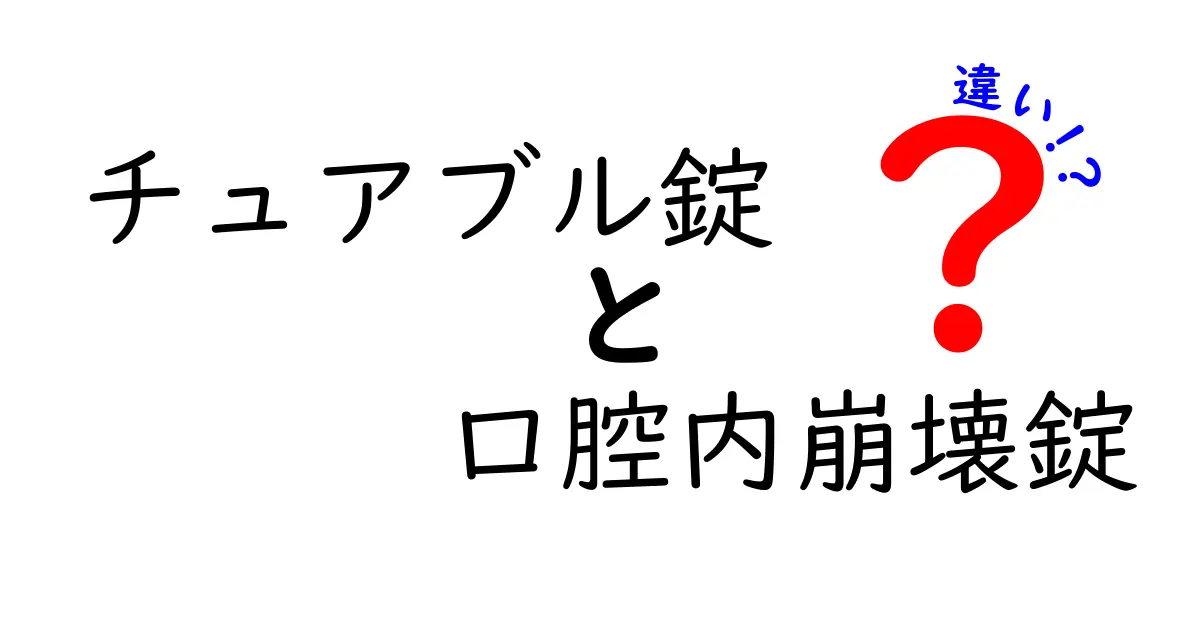 チュアブル錠と口腔内崩壊錠の違いを完全解説！どっちを選ぶべき？飲み方・効果・実用ポイント