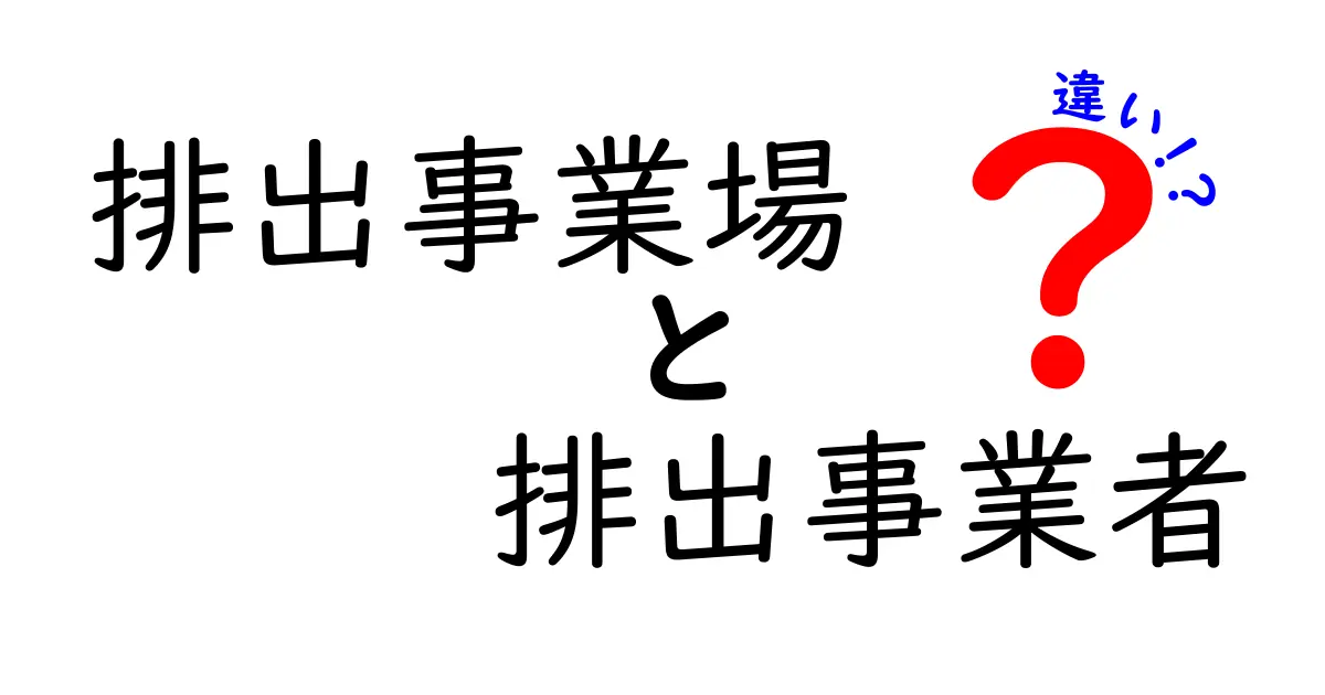 排出事業場と排出事業者の違いを徹底解説！混同しがちなポイントを中学生にもわかる言葉で