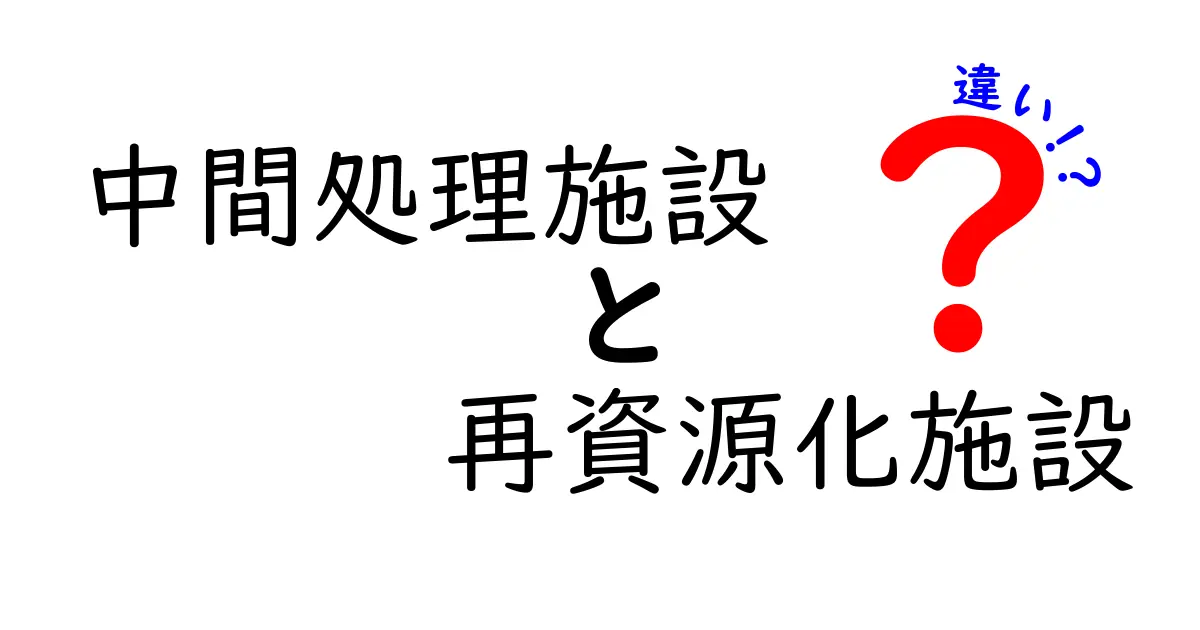 中間処理施設と再資源化施設の違いを徹底解説！中学生にもわかる図解つき
