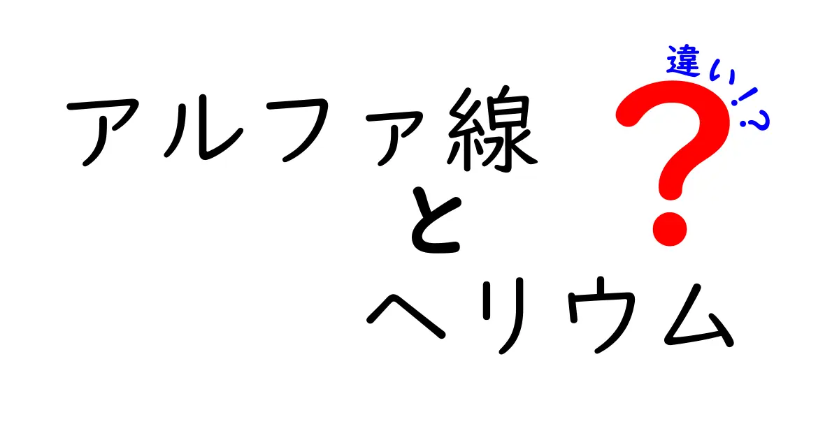 アルファ線とヘリウムの違いをわかりやすく解説！放射能の基本を日常とつなぐ入門ガイド