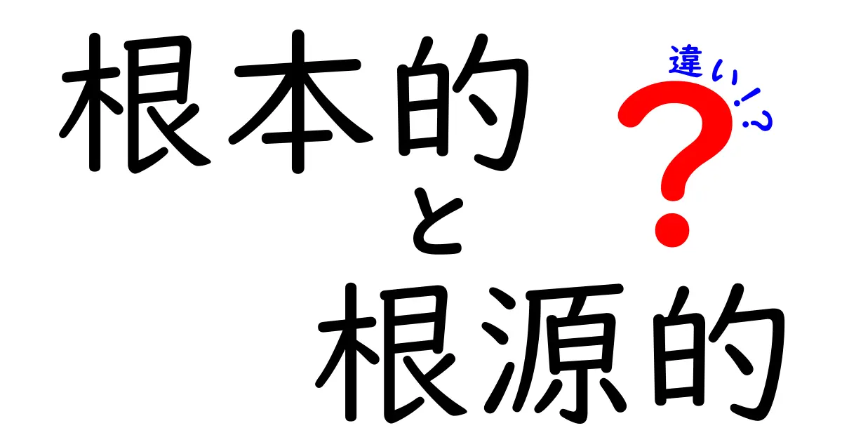 根本的と根源的の違いを徹底解説：意味はどう違う？