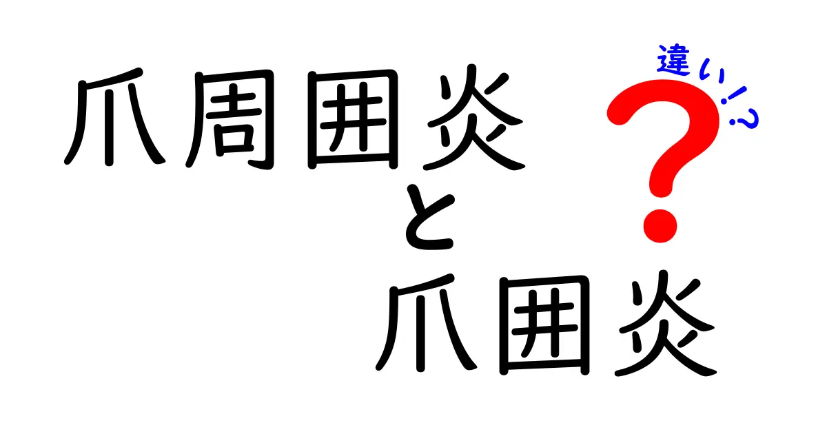 爪周囲炎と爪囲炎の違いを徹底解説！正しい診断と治療のポイントを中学生にもわかる解説