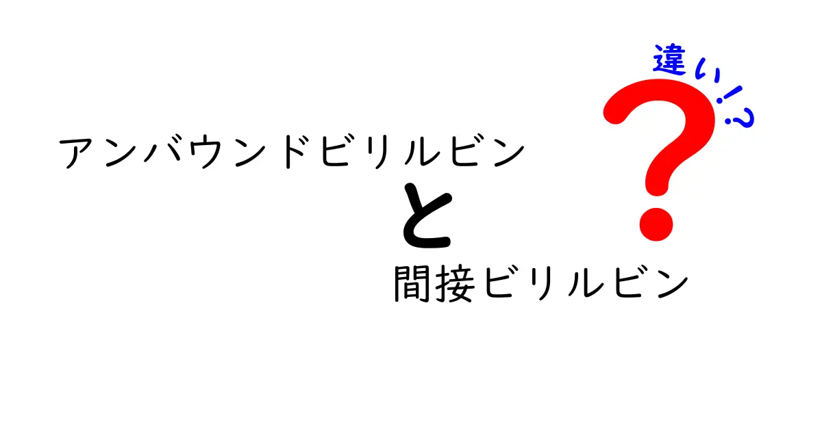 アンバウンドビリルビンと間接ビリルビンの違いをわかりやすく解説｜中学生にも伝わるポイント