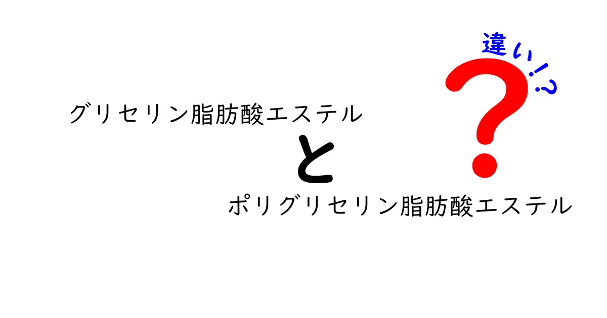 グリセリン脂肪酸エステルとポリグリセリン脂肪酸エステルの違いを徹底比較！中学生にも分かる選び方ガイド