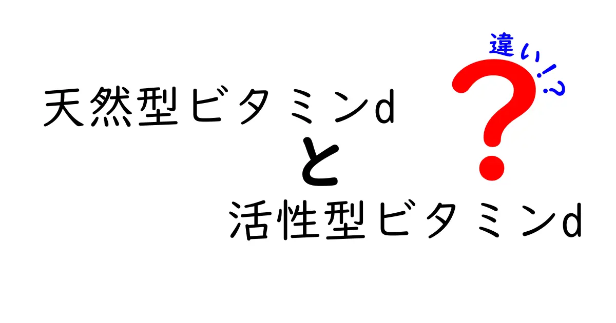 天然型ビタミンDと活性型ビタミンDの違いを徹底解説！日常生活での選び方と注意点