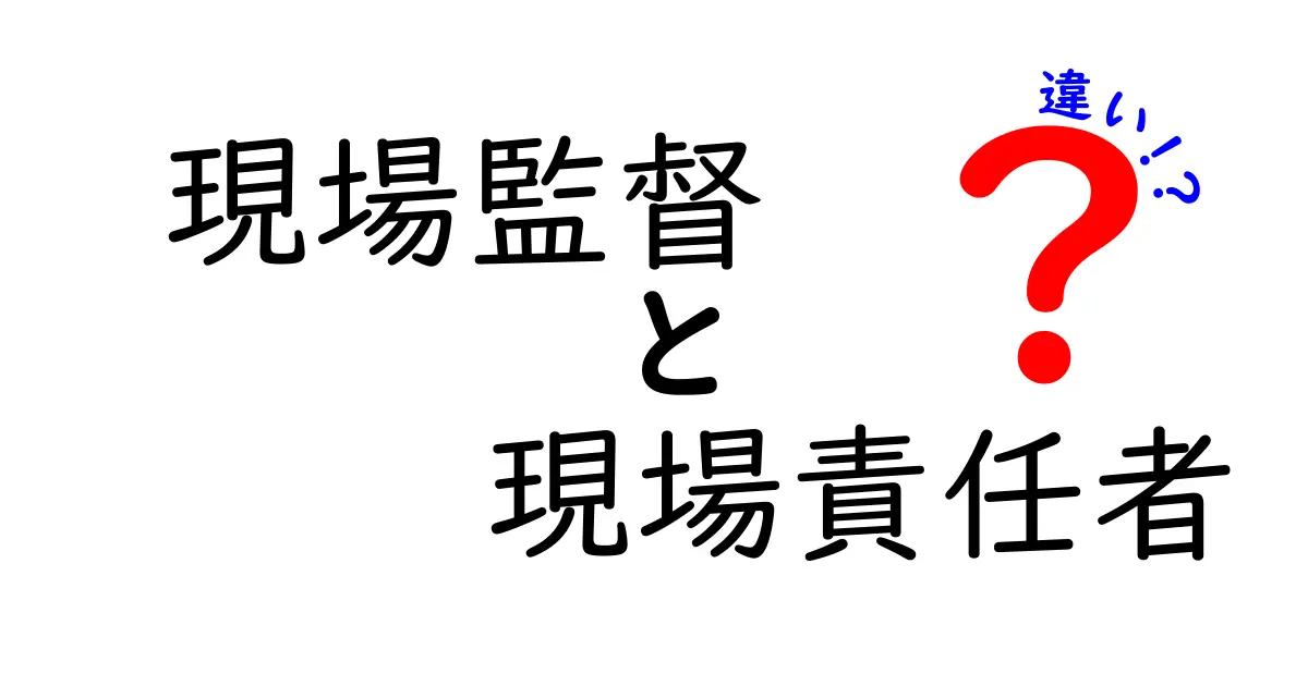 現場監督と現場責任者の違いを徹底解説！現場が混乱しないための役割の分担