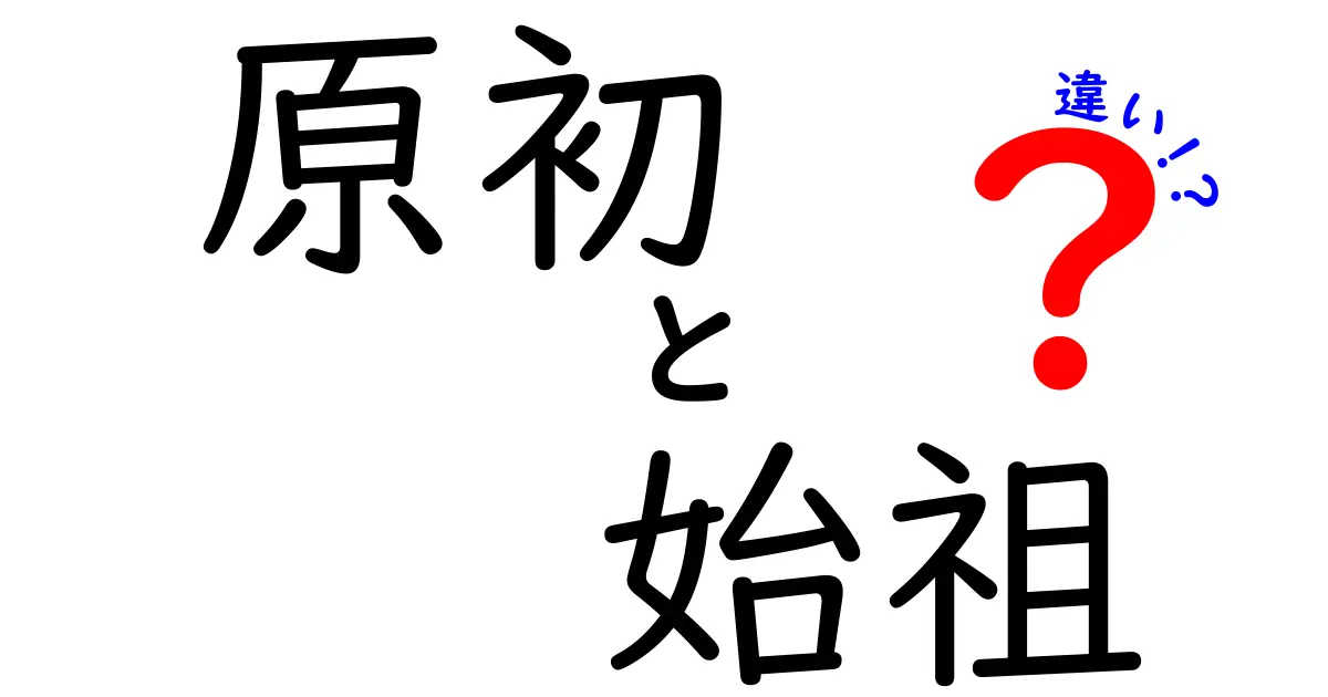 原初と始祖の違いを徹底解説！語源から使い方まで中学生にもわかる解説