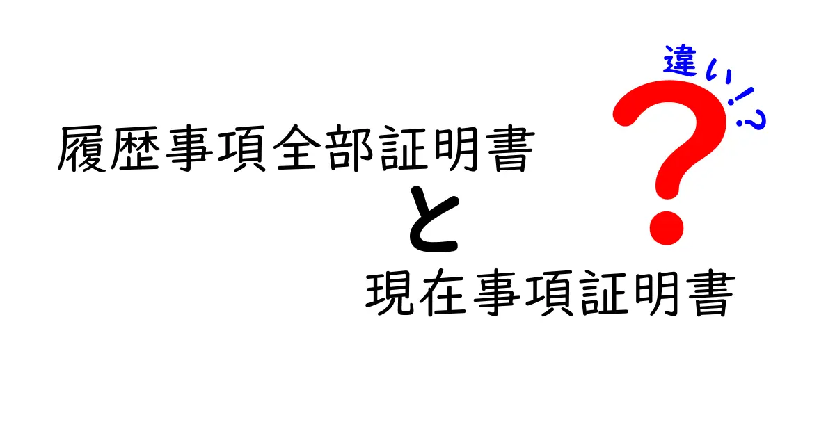 履歴事項全部証明書と現在事項証明書の違いをわかりやすく解説！用途と取得のコツを徹底比較