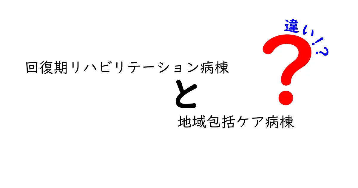 回復期リハビリテーション病棟と地域包括ケア病棟の違いを徹底比較！誰がどちらを選ぶべきかを解説
