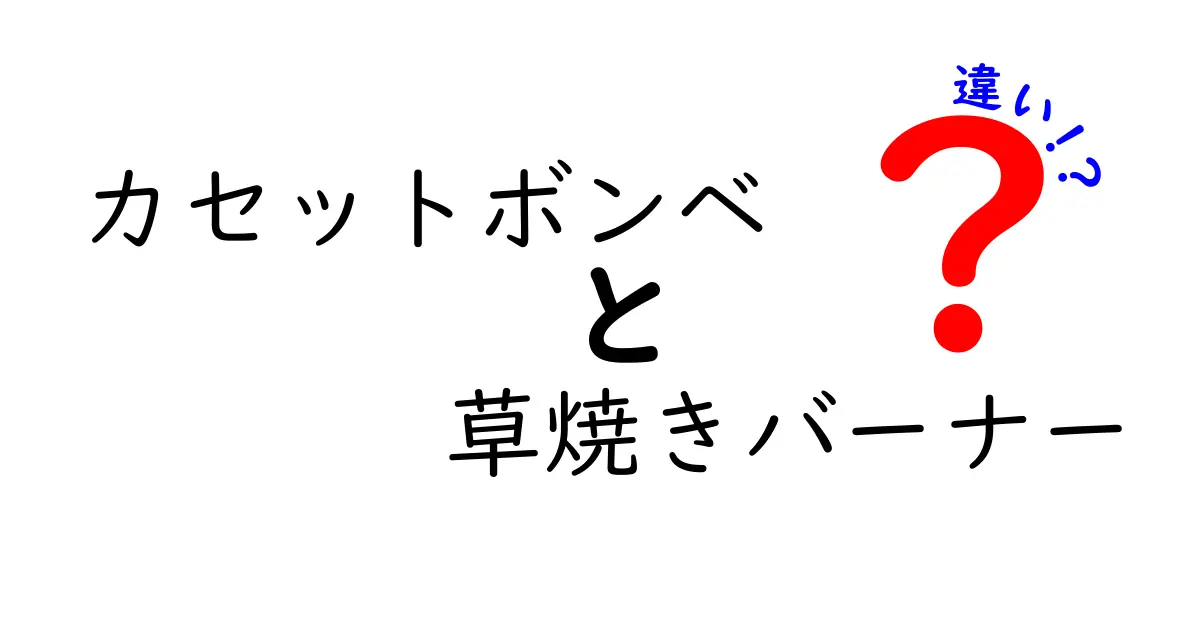 カセットボンベと草焼きバーナーの違いを徹底解説 安全性と使い分けのポイントを中学生にもわかる解説