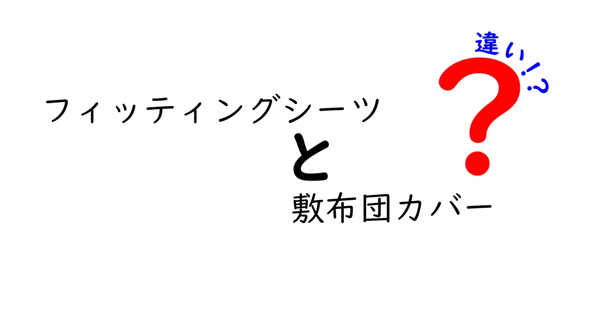 フィッティングシーツと敷布団カバーの違いを徹底解説！選び方・手入れ・失敗しない使い分け