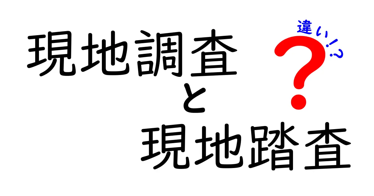 現地調査と現地踏査の違いを徹底解説！現場で使い分けるコツと実例