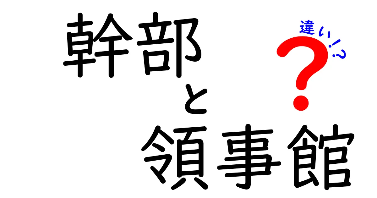 幹部と領事館の違いをわかりやすく解説！中学生にも伝わる基本ガイド