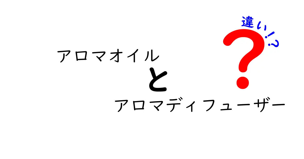 アロマオイルとアロマディフューザーの違いを徹底解説：香り選びの基本ガイド