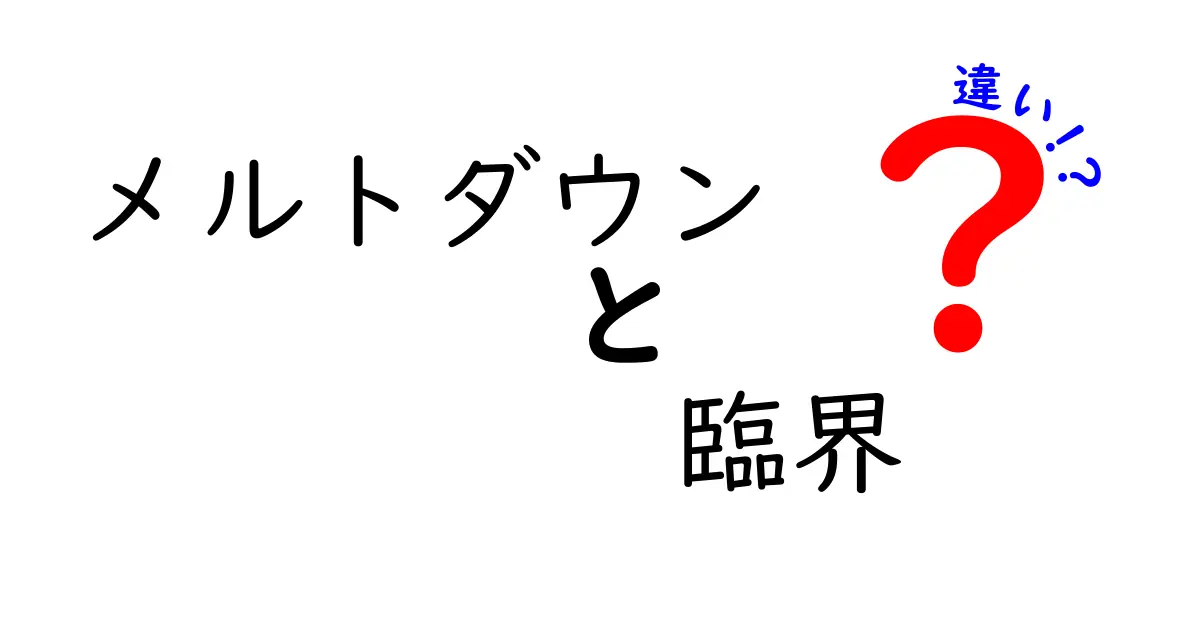 メルトダウンと臨界の違いを徹底解説：中学生にも伝わるポイント