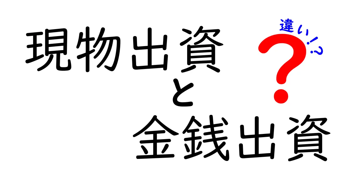 現物出資と金銭出資の違いを徹底解説！初心者にも分かる図解つきの比較