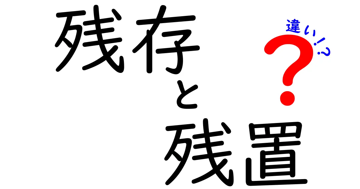 残存・残置・違いの違いを徹底解説！意味と使い分けを中学生にもわかる言葉で