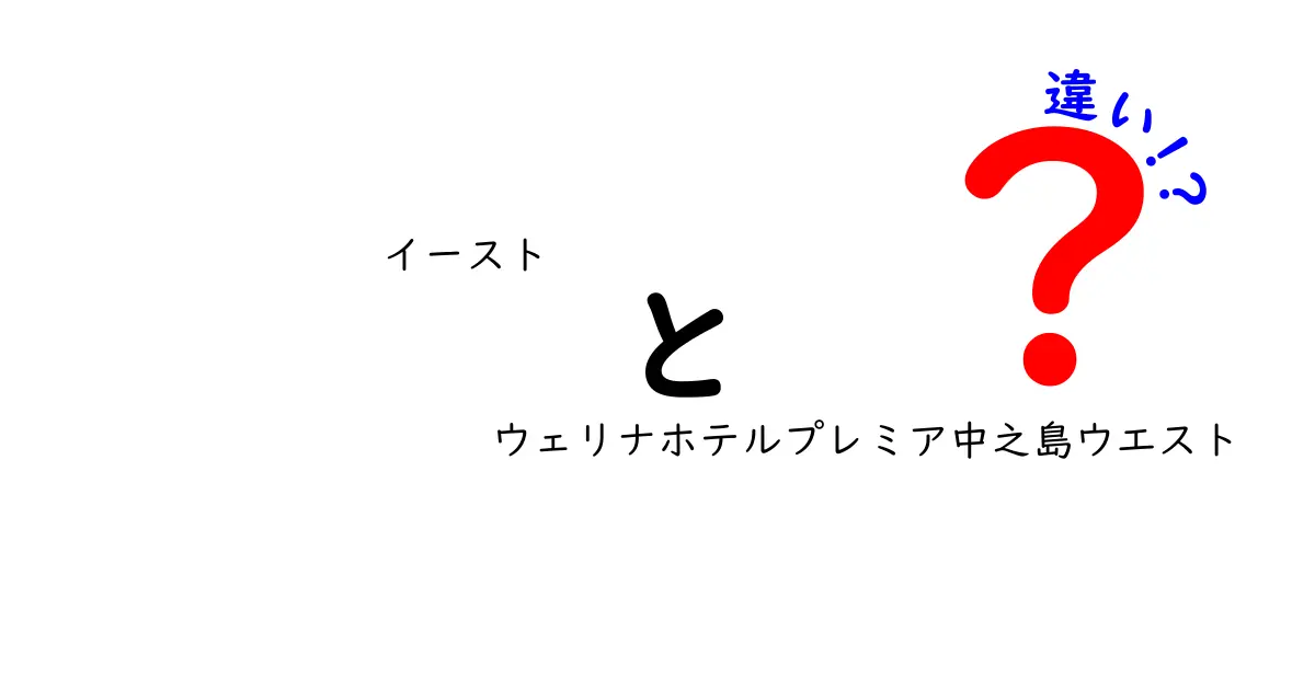 イーストとウェリナホテルプレミア中之島ウエストの違いを徹底解説：選び方のポイントを中学生にもわかる解説