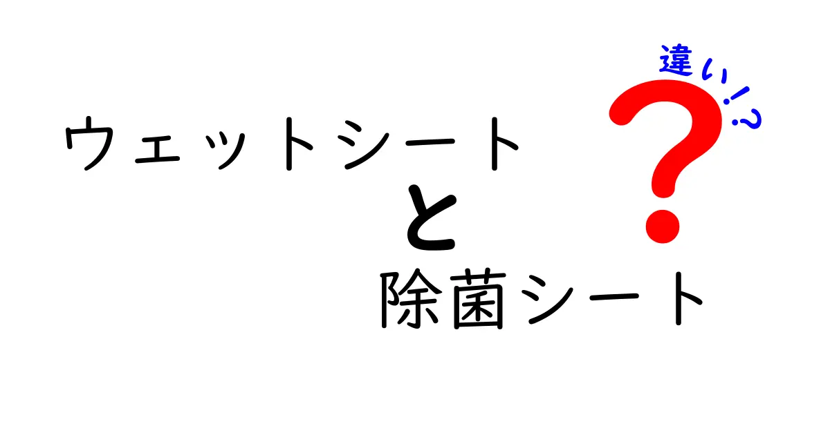 ウェットシートと除菌シートの違いを徹底解説！用途別の使い分けガイド
