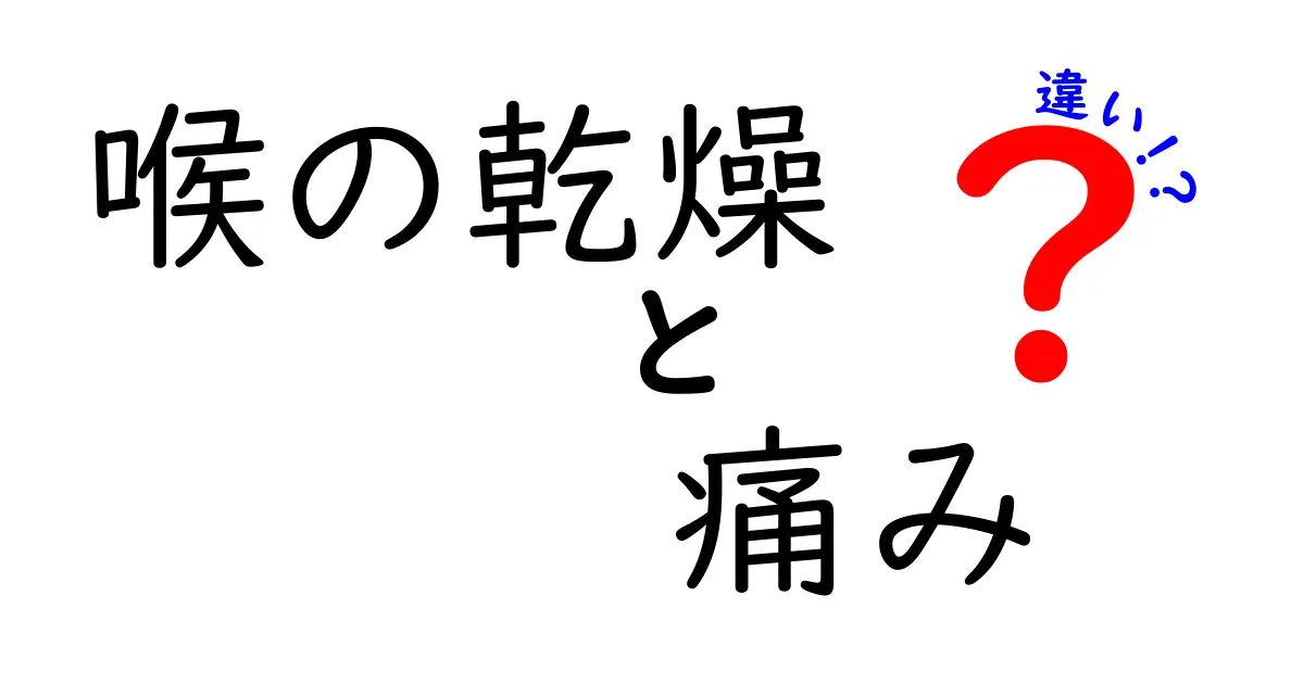 喉の乾燥と痛みの違いを徹底解説！見分け方と日常ケアのコツ