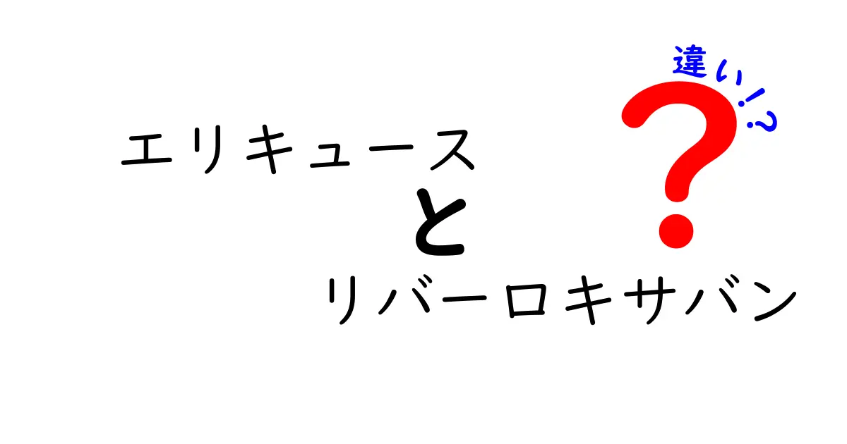 エリキュースとリバーロキサバンの違いを徹底解説！薬の仕組みと使い分けのポイント