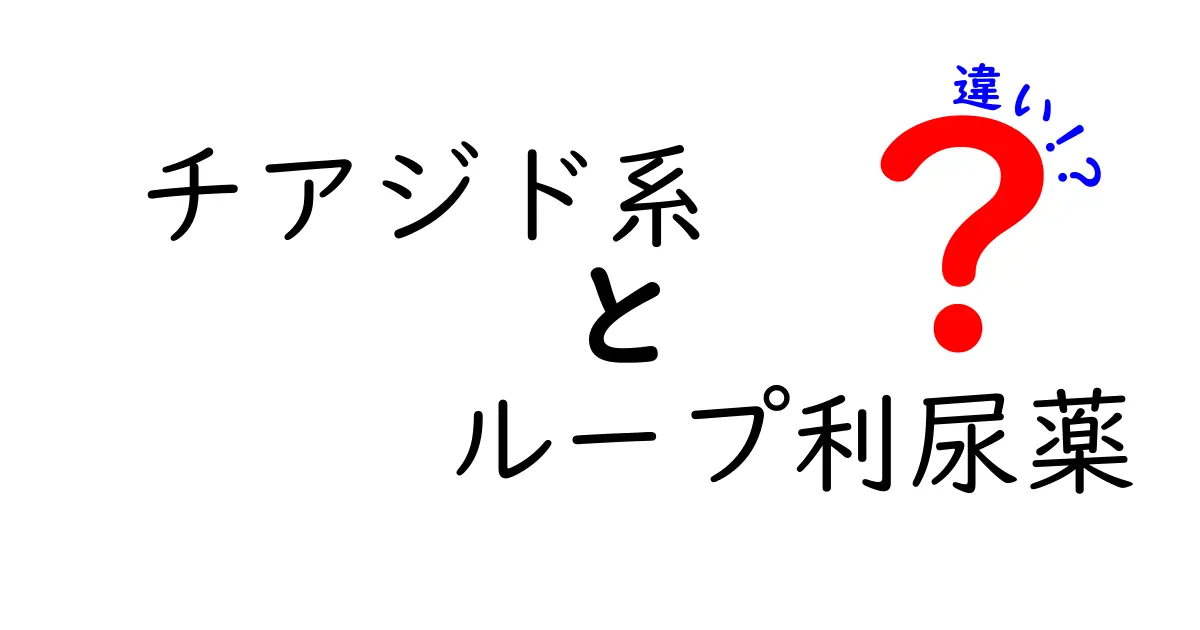 チアジド系　ループ利尿薬　違いを徹底解説：中学生にも分かる薬の世界