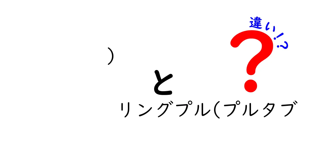 )　リングプル(プルタブ　違い)を徹底解説！混同を避ける正しい使い分けと選び方