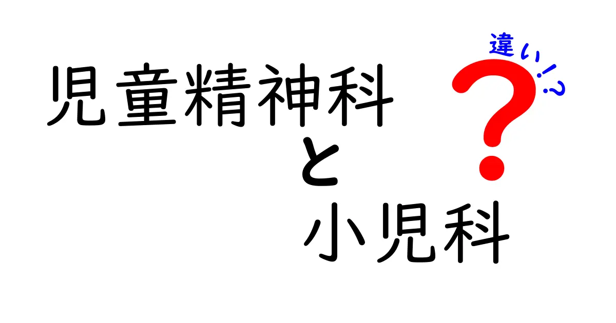 児童精神科と小児科の違いを徹底解説！子どもの病気はどの科へ？受診のポイントと見分け方