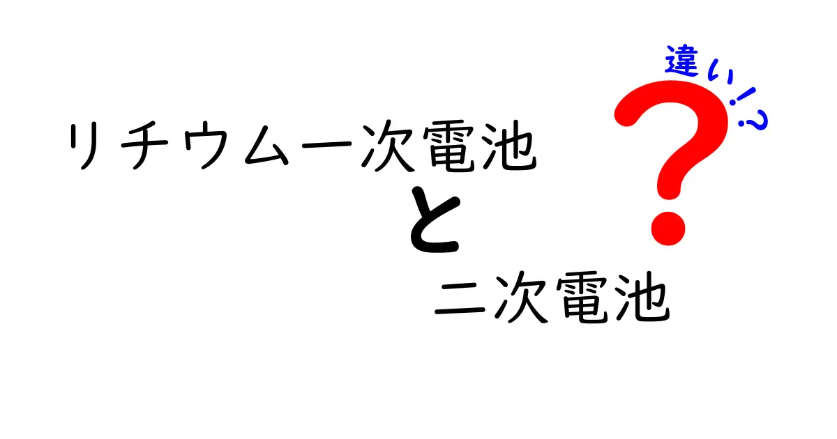 リチウム一次電池と二次電池の違いを徹底解説！どっちを選ぶべきか中学生にも分かる解説