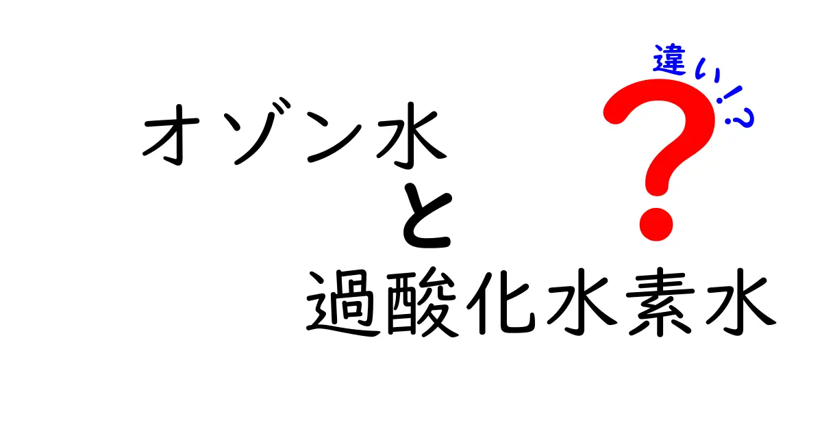 オゾン水と過酸化水素水の違いを徹底解説！どちらを選ぶべきか中学生にもわかる基礎まとめ