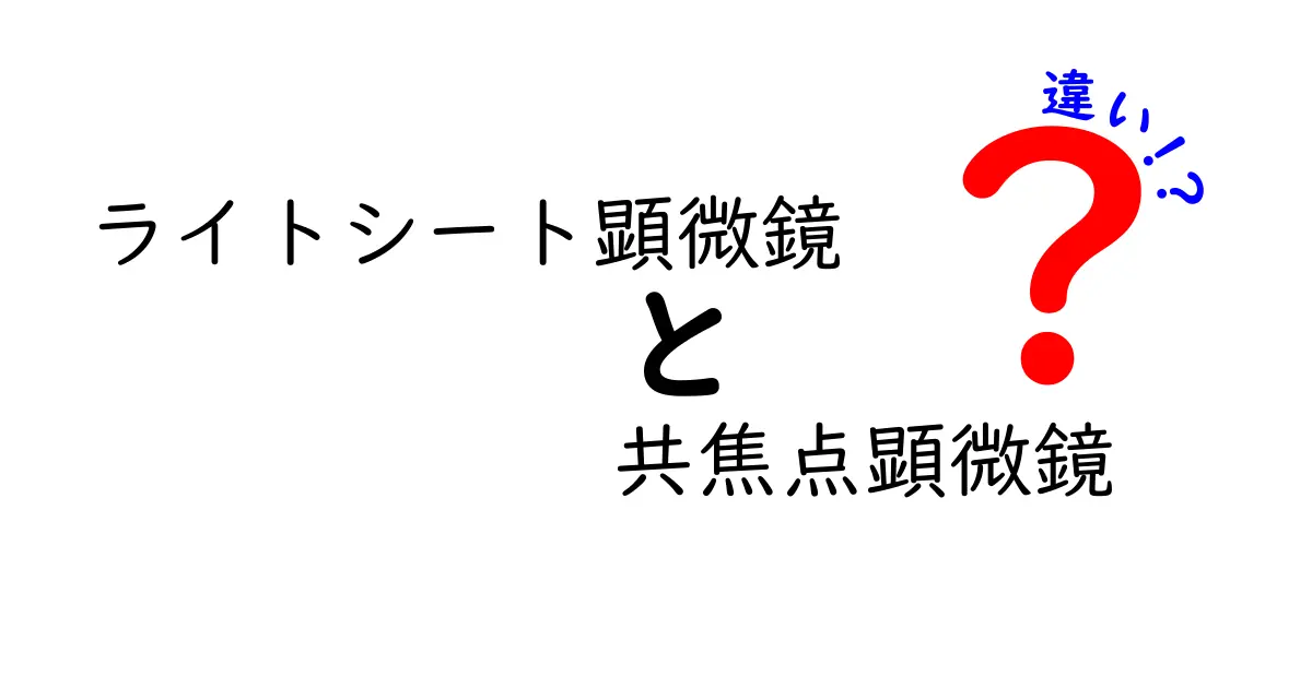 ライトシート顕微鏡と共焦点顕微鏡の違いをわかりやすく解説！中学生にも伝わる比較ガイド