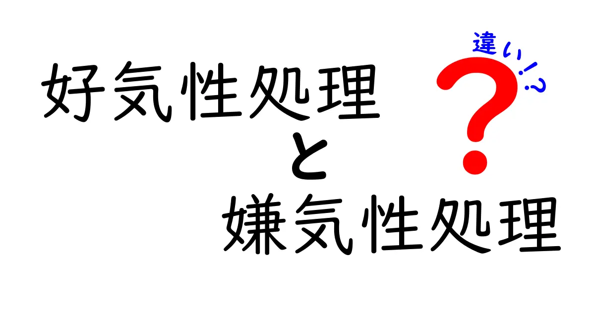 好気性処理と嫌気性処理の違いを徹底解説！仕組み・用途・メリット・デメリットを中学生にも分かる言葉で解説