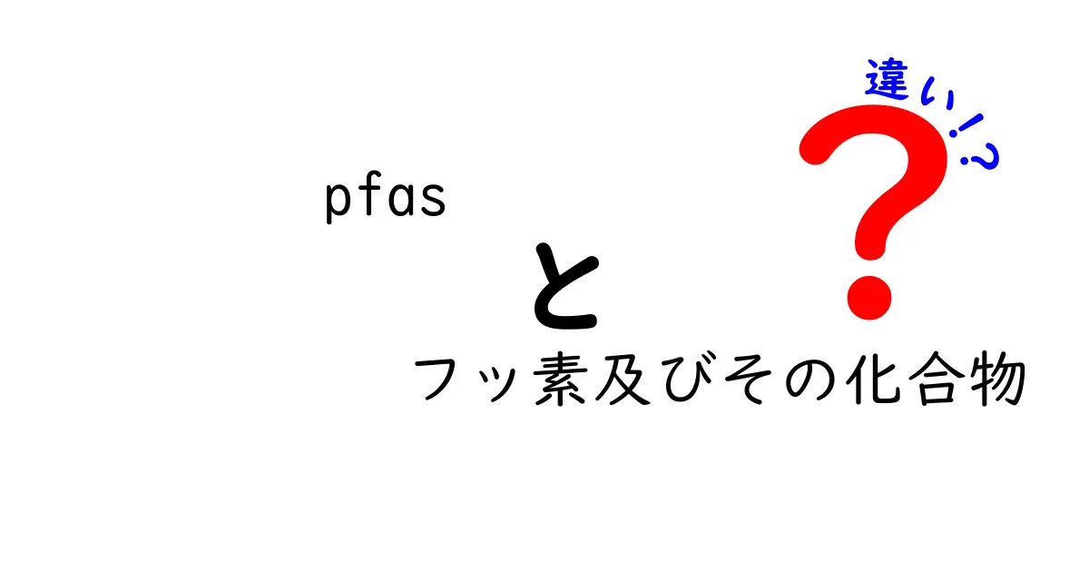 pfasとフッ素およびその化合物の違いを徹底解説：中学生にも分かるやさしい入門ガイド