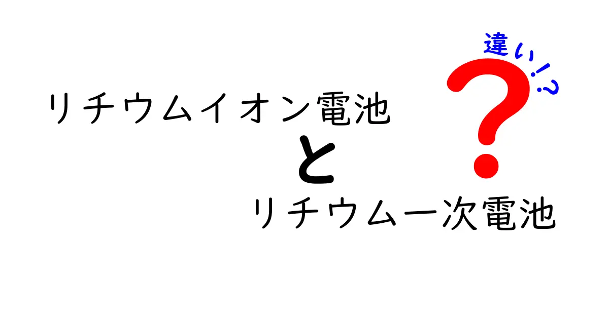 リチウムイオン電池とリチウム一次電池の違いを徹底解説！使い分けと選び方のコツ