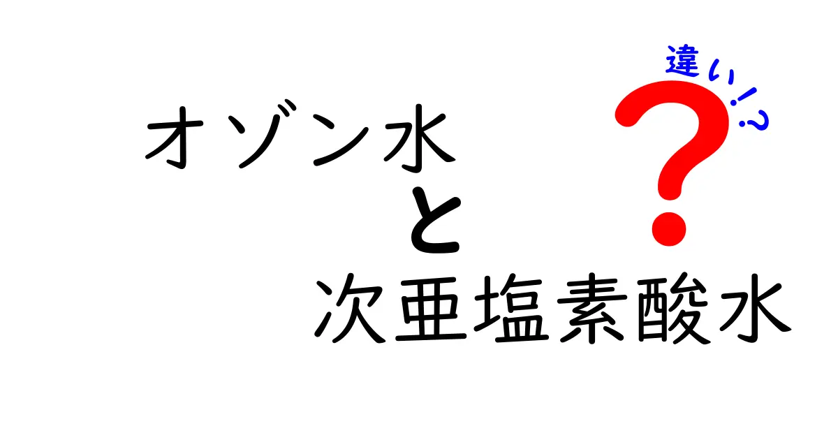 オゾン水と次亜塩素酸水の違いを徹底比較！安全性・効果・用途を中学生にもわかる言葉で解説