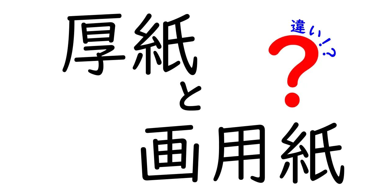 厚紙と画用紙の違いを徹底解説！中学生にもわかる使い分けガイド