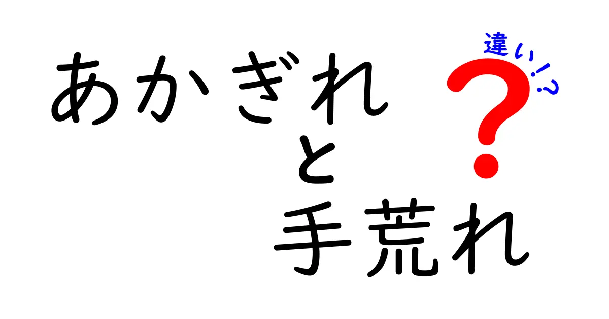 あかぎれと手荒れの違いを徹底解説！原因・症状・ケアをわかりやすく比較
