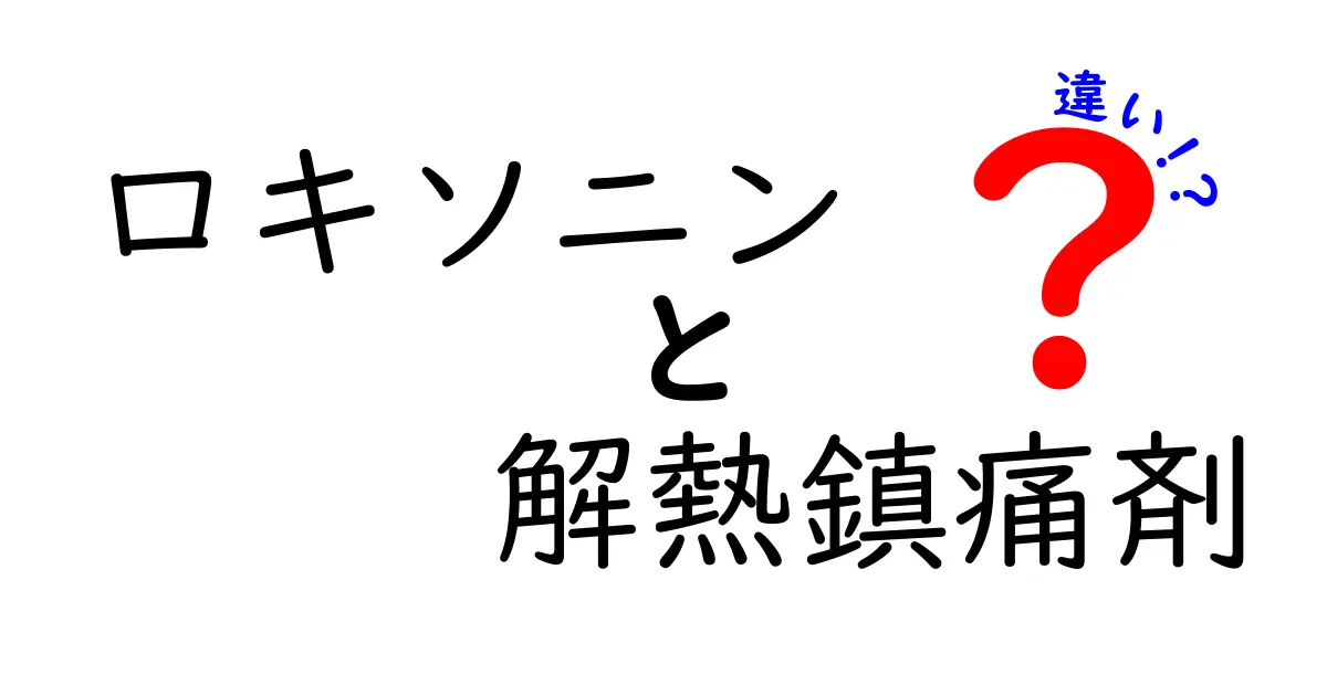ロキソニンと解熱鎮痛剤の違いを徹底解説！用途・成分・副作用をわかりやすく比較