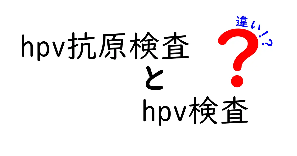 HPV抗原検査とHPV検査の違いを徹底解説！知っておきたいポイントをわかりやすく比較