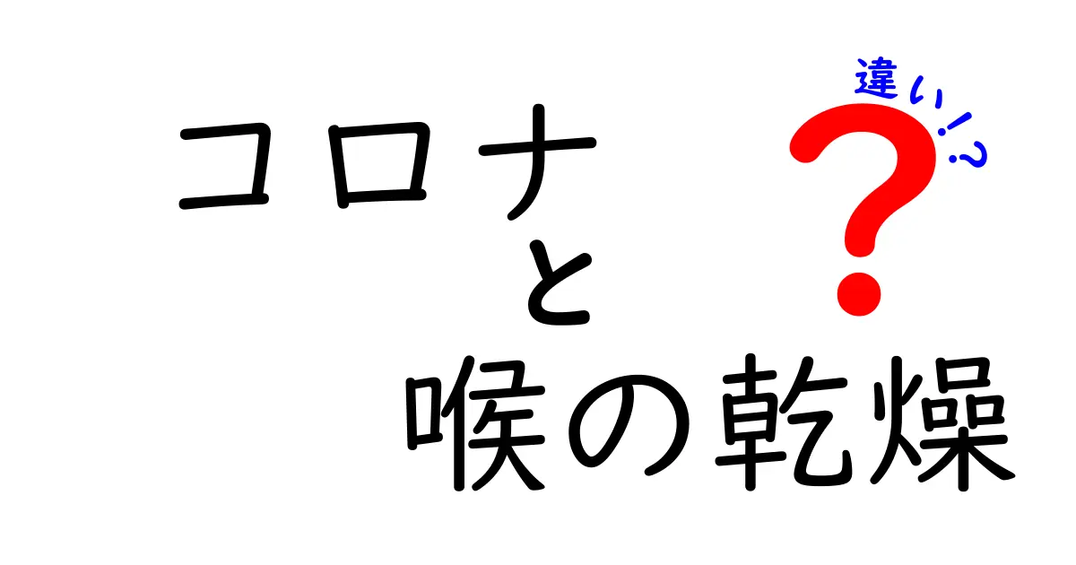 コロナと喉の乾燥の違いを徹底解説：症状の見分け方と日常ケア