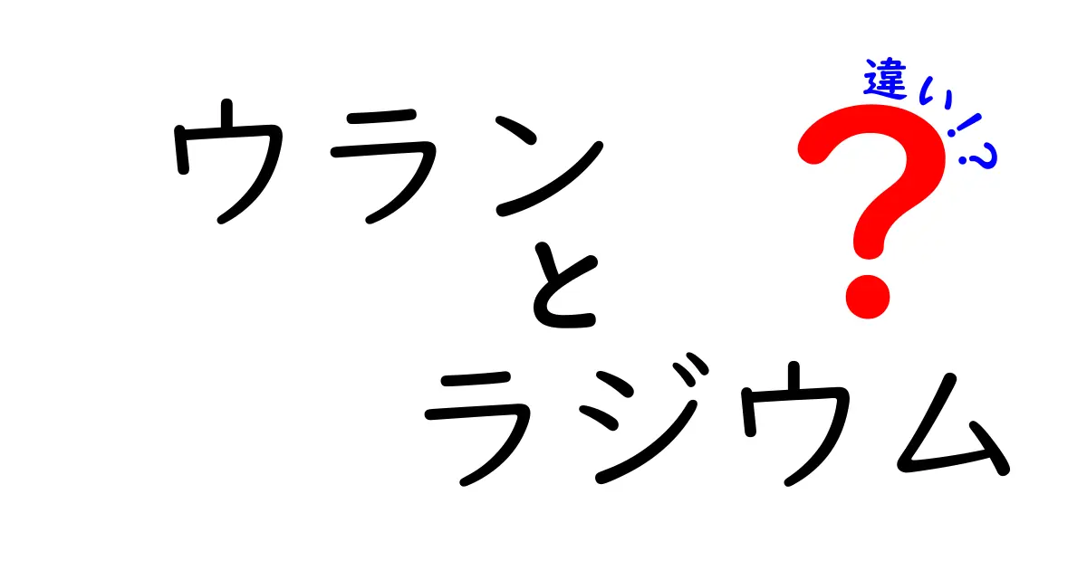 ウランとラジウムの違いを徹底解説！中学生にも分かるやさしい比較ガイド