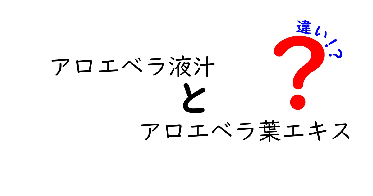アロエベラ液汁とアロエベラ葉エキスの違いを徹底解説｜成分・用途・安全性をわかりやすく比較