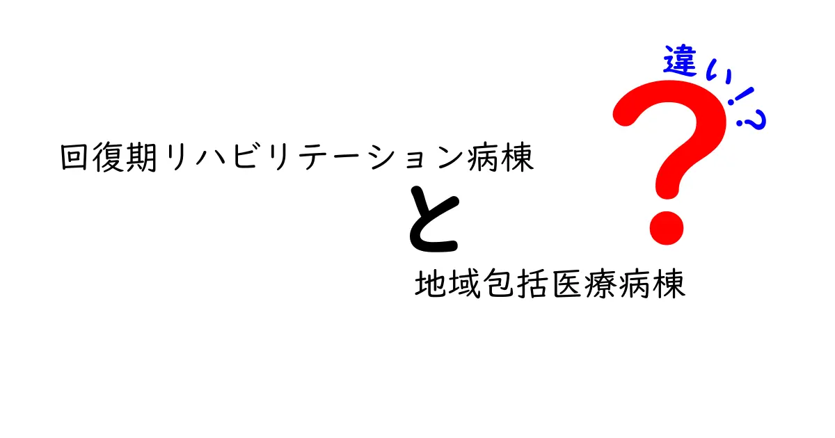 回復期リハビリテーション病棟と地域包括医療病棟の違いをわかりやすく解説｜病院選びのポイント