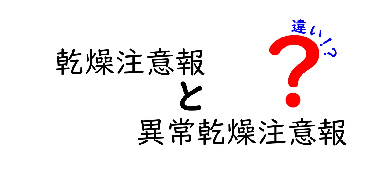 乾燥注意報と異常乾燥注意報の違いを徹底比較！どっちがいつ出るのか、身の回りの対策まで分かる解説